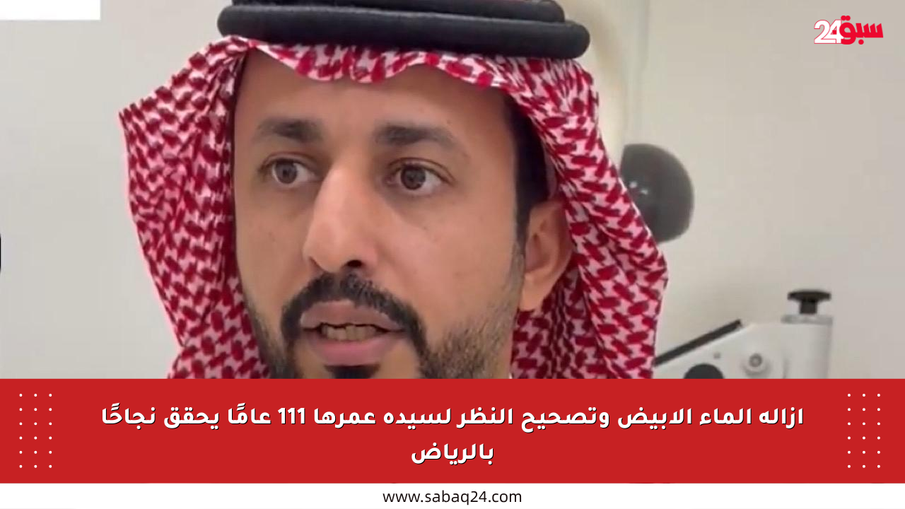 إزالة الماء الأبيض وتصحيح النظر لسيدة عمرها 111 عامًا يحقق نجاحًا بالرياض
